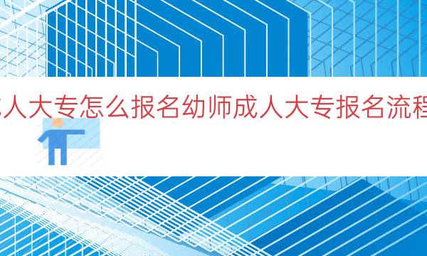 幼师成人大专怎么报名（幼师成人大专报名流程与要求）