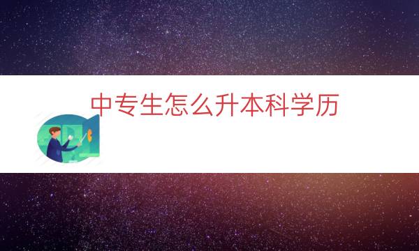 中专生怎么升本科学历（专科如何升本科学历）