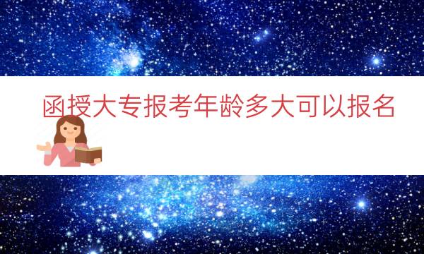 函授大专报考年龄多大可以报名