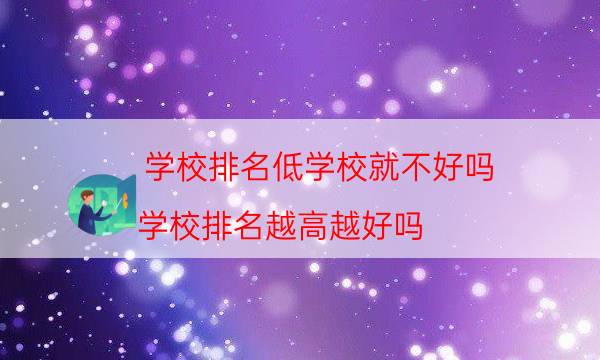 学校排名低学校就不好吗，学校排名越高越好吗(附2022年最新排行榜前十名单)