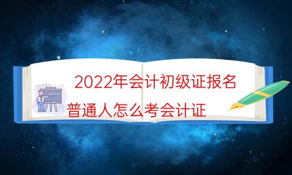 2022年会计初级证报名（普通人怎么考会计证）