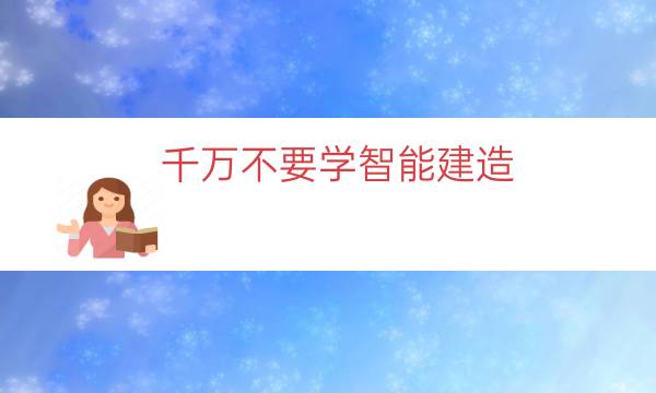 千万不要学智能建造（智能建造要学什么）