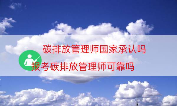 碳排放管理师国家承认吗（报考碳排放管理师可靠吗）