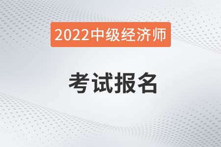 中级经济师报考2022（经济师报考时间、科目和条件）