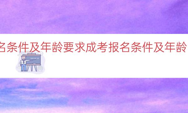 成考报名条件及年龄要求（成考报名条件及年龄限制解析）