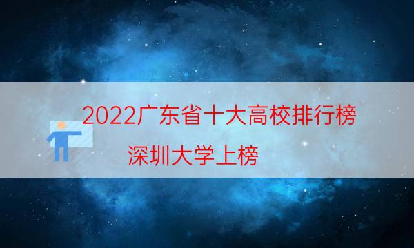 2022广东省十大高校排行榜，深圳大学上榜，第一由中山先生创办