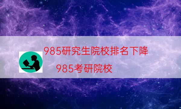 85研究生院校排名下降（985考研院校）"