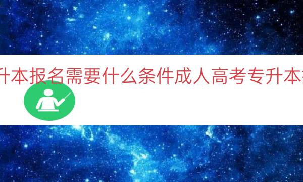 成人高考专升本报名需要什么条件（成人高考专升本报名条件一览）