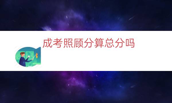 成考照顾分算总分吗（成考照顾分可以累加吗）