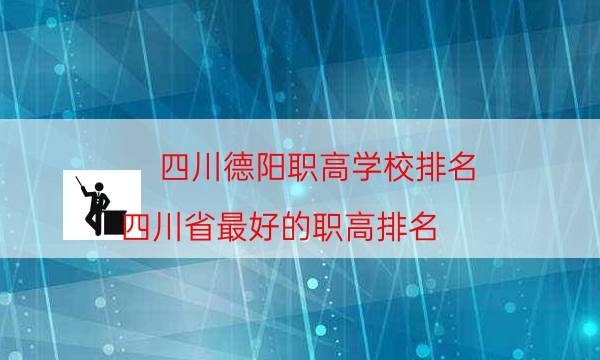 四川德阳职高学校排名（四川省最好的职高排名）