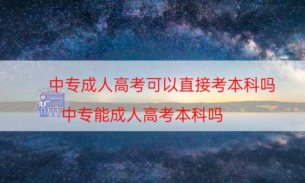 中专成人高考可以直接考本科吗（中专能成人高考本科吗）