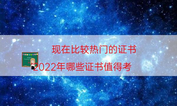 现在比较热门的证书（2022年哪些证书值得考）