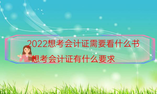 2022想考会计证需要看什么书（想考会计证有什么要求）