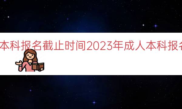 今年成人本科报名截止时间（2023年成人本科报名截止日期）