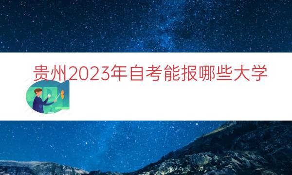 贵州2023年自考能报哪些大学（贵州2023年自考）