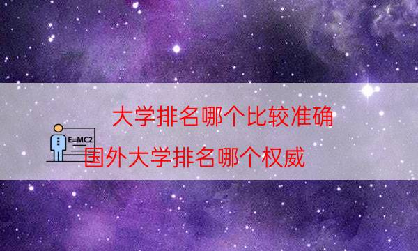 大學排名哪個比較準確，國外大學排名哪個權威(附2022年最新排行榜前十名單)