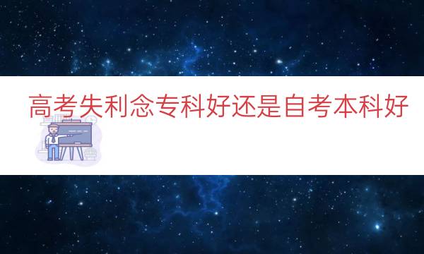 高考失利念专科好还是自考本科好（自考本科还不如大专吗）