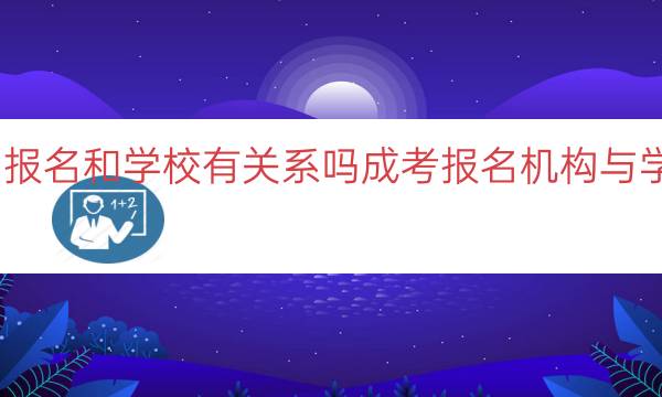 成考在机构报名和学校有关系吗（成考报名机构与学校关系解析）