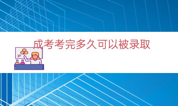 成考考完多久可以被录取（成人高考后多久录取）