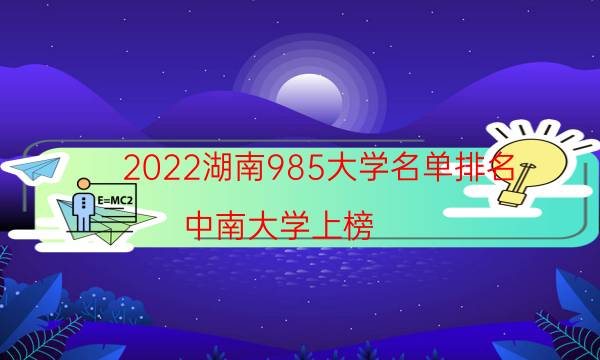 2022湖南985大学名单排名：中南大学上榜 第3军事类重点大学