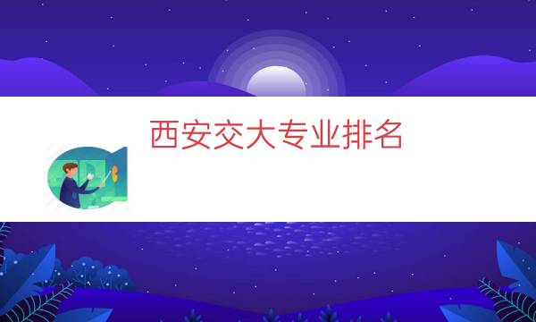 西安交大专业排名（西安交大最好的专业）