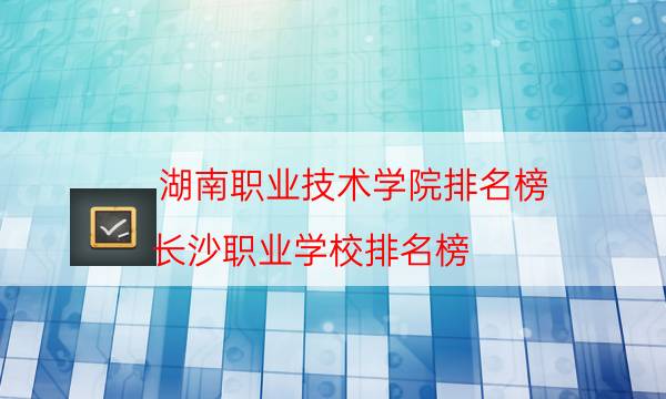 湖南职业技术学院排名榜（长沙职业学校排名榜）