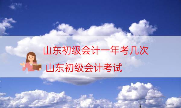 山东初级会计一年考几次（山东初级会计考试）