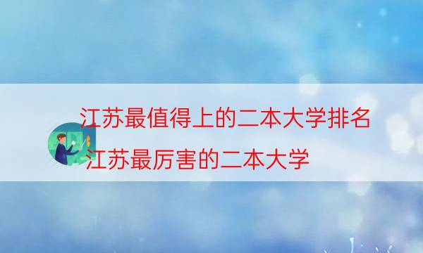 江苏最值得上的二本大学排名（江苏最厉害的二本大学）