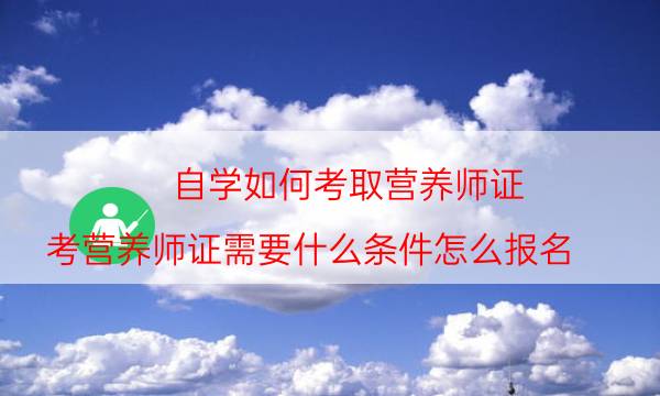 自学如何考取营养师证（考营养师证需要什么条件怎么报名）