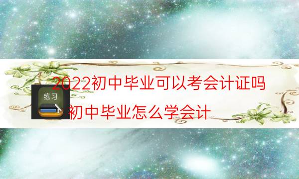 2022初中毕业可以考会计证吗（初中毕业怎么学会计）