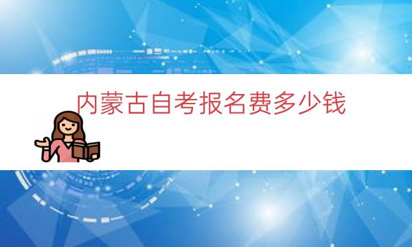 内蒙古自考报名费多少钱（内蒙古成人自考学费价目表）