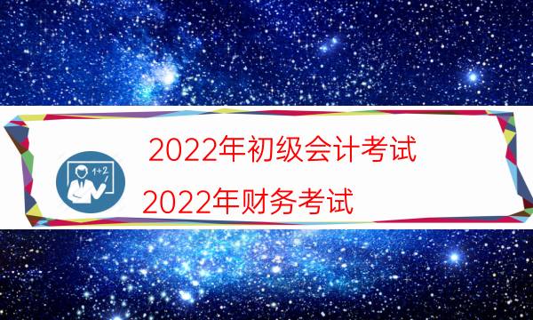 2022年初级会计考试（2022年财务考试）