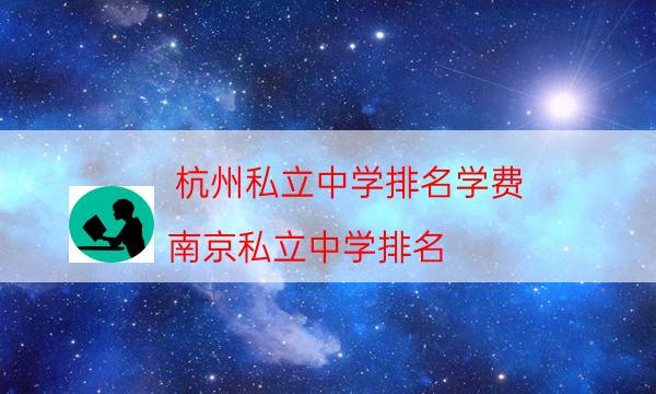 杭州私立中學排名學費，南京私立中學排名(附2022年最新排行榜前十名單)