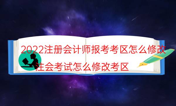 2022注册会计师报考考区怎么修改（注会考试怎么修改考区）