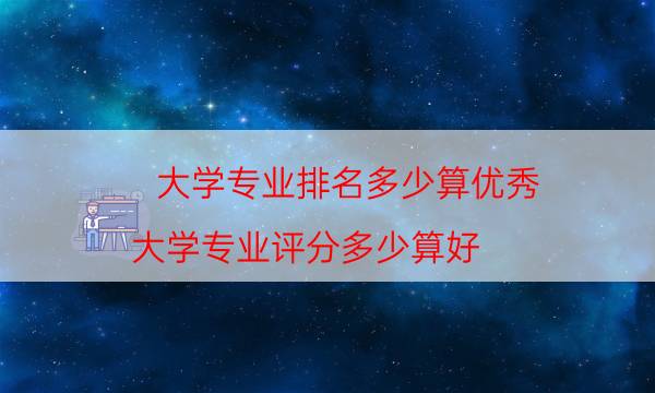 大学专业排名多少算优秀（大学专业评分多少算好）