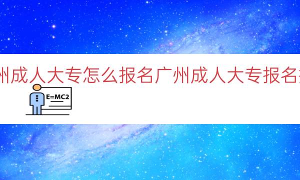 广州成人大专怎么报名（广州成人大专报名指南）