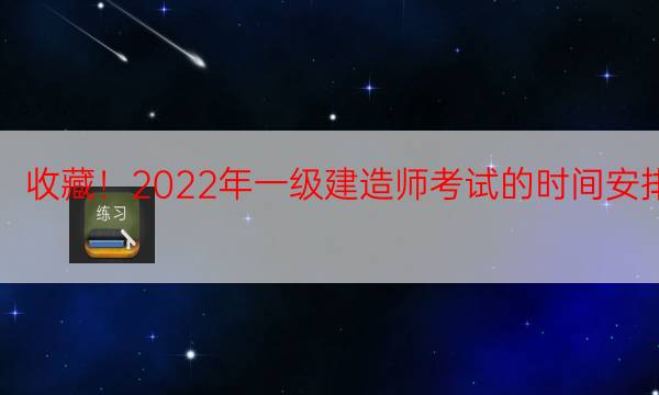  收藏！2022年一级建造师考试的时间安排 