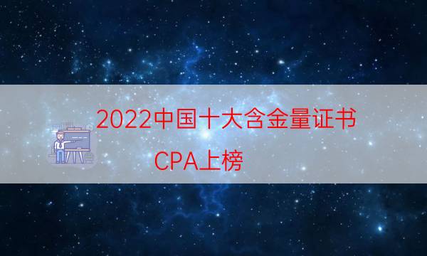 2022中国十大含金量证书，CPA上榜，第三需要从业经历