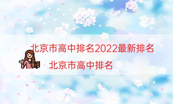 北京市高中排名2022最新排名，北京市高中排名(附2022年最新排行榜前十名單)