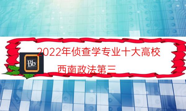 2022年侦查学专业十大高校 西南政法第三,第一名气大