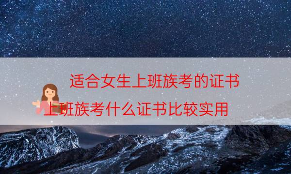 适合女生上班族考的证书（上班族考什么证书比较实用）