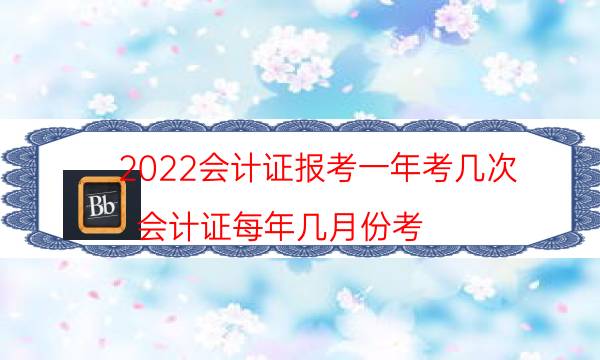 2022会计证报考一年考几次（会计证每年几月份考）