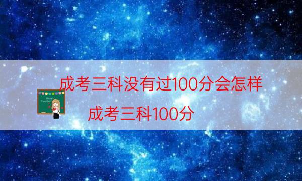 成考三科没有过100分会怎样（成考三科100分）