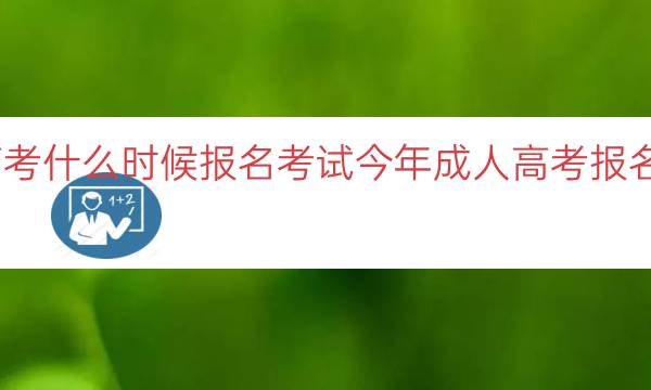 今年的成人高考什么时候报名考试（今年成人高考报名考试时间解析）