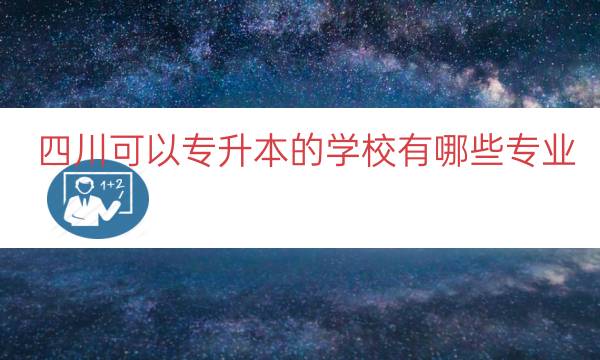 四川可以专升本的学校有哪些专业（四川可以专升本的大学）