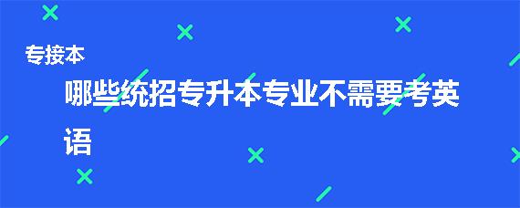 哪些统招专升本专业不需要考英语（各省专业科目要求）