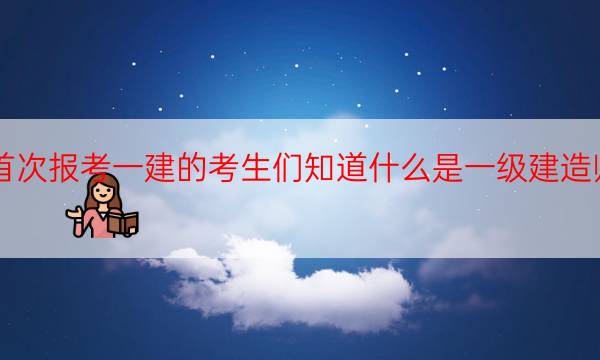  首次报考一建的考生们知道什么是一级建造师吗？ 