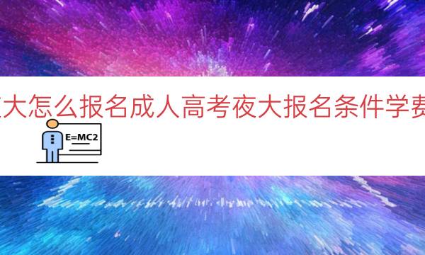 成人高考夜大怎么报名(成人高考夜大报名条件学费和时间解析)