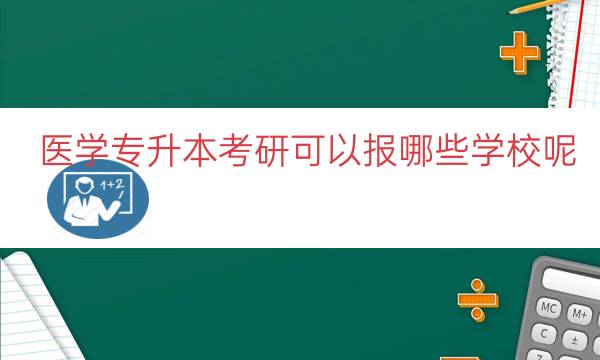 医学专升本考研可以报哪些学校呢（专升本医学类考研学校）