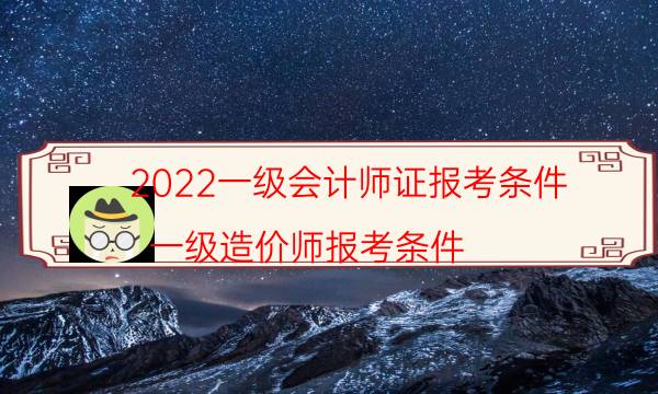 2022一级会计师证报考条件（一级造价师报考条件）